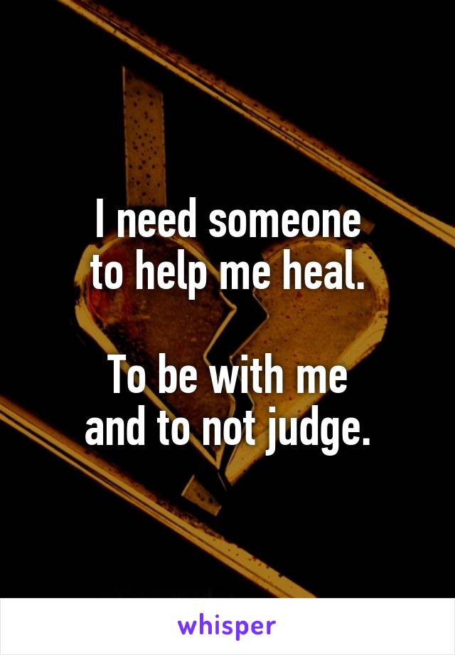 I need someone
to help me heal.

To be with me
and to not judge.