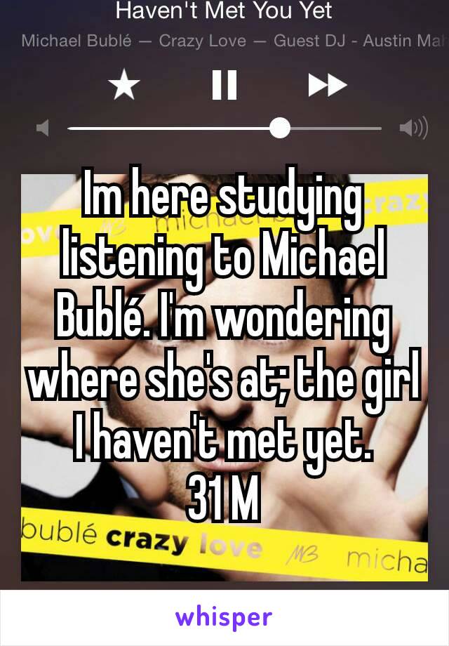 Im here studying listening to Michael Bublé. I'm wondering where she's at; the girl I haven't met yet.
 31 M 