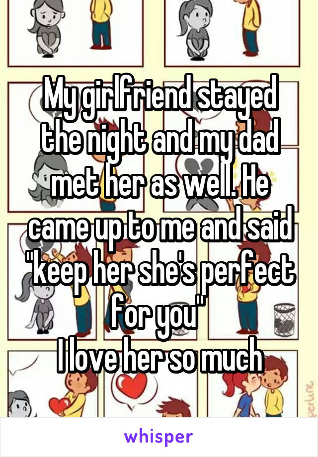 My girlfriend stayed the night and my dad met her as well. He came up to me and said "keep her she's perfect for you" 
I love her so much