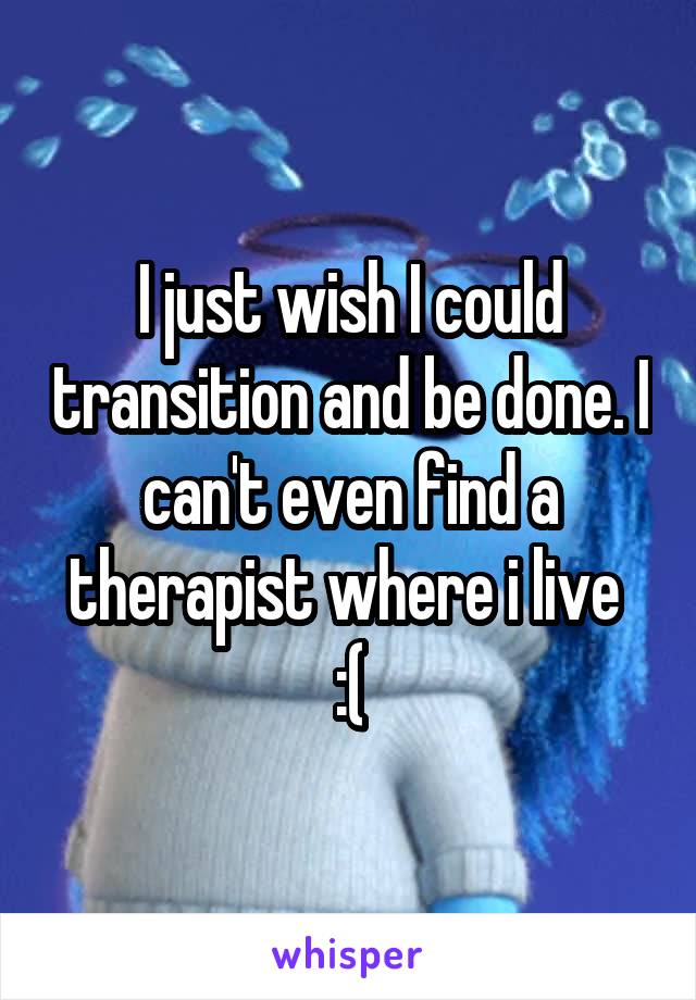 I just wish I could transition and be done. I can't even find a therapist where i live 
:(