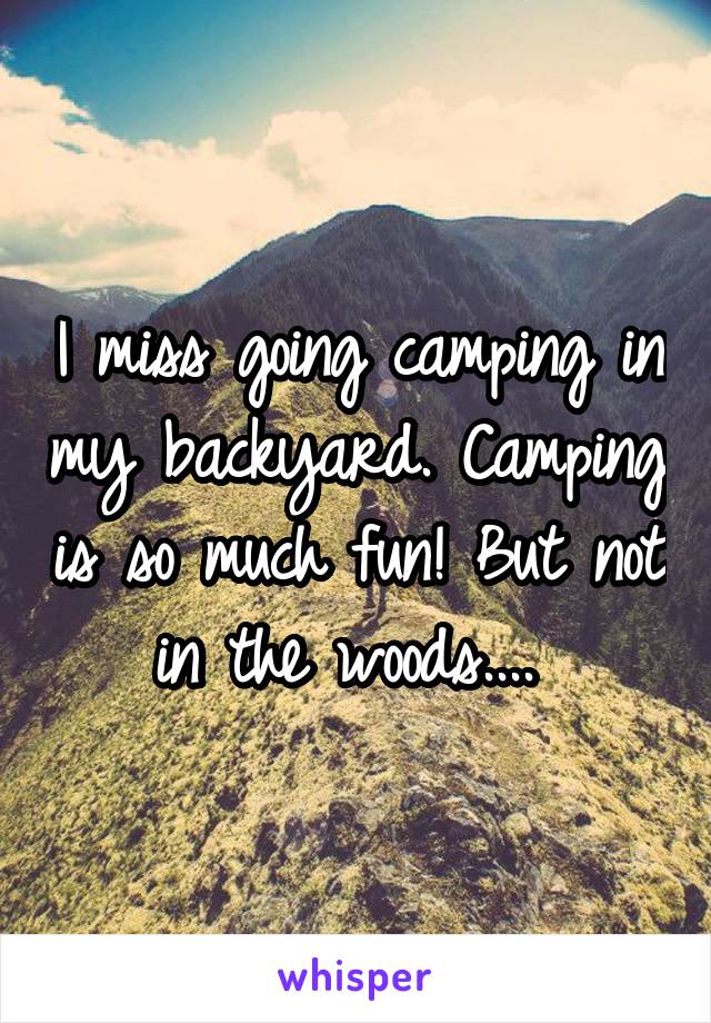 I miss going camping in my backyard. Camping is so much fun! But not in the woods.... 