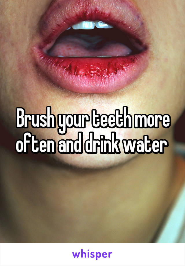 Brush your teeth more often and drink water 