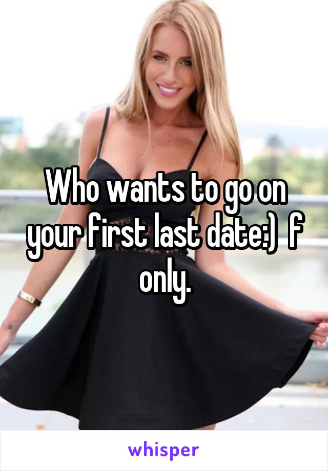 Who wants to go on your first last date:)  f only.