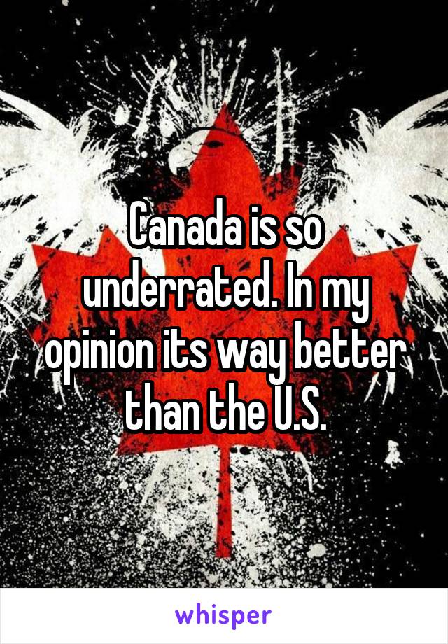 Canada is so underrated. In my opinion its way better than the U.S.