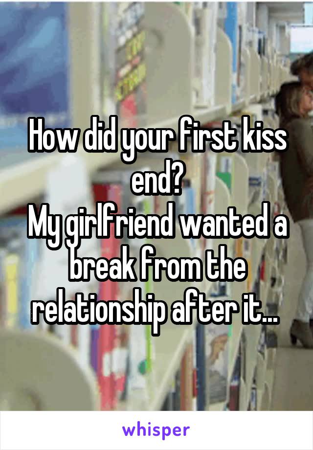 How did your first kiss end?
My girlfriend wanted a break from the relationship after it... 