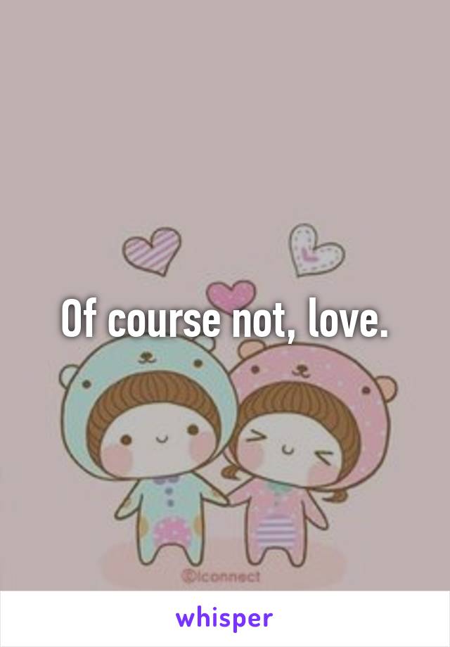 Of course not, love.