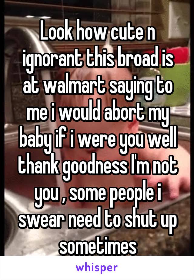 Look how cute n ignorant this broad is at walmart saying to me i would abort my baby if i were you well thank goodness I'm not you , some people i swear need to shut up sometimes