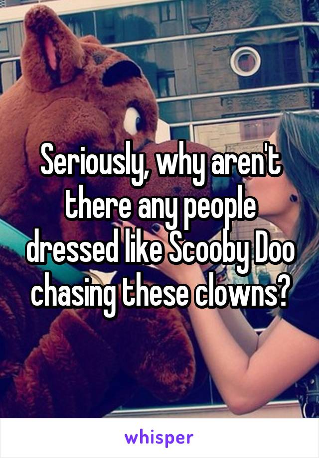 Seriously, why aren't there any people dressed like Scooby Doo chasing these clowns?