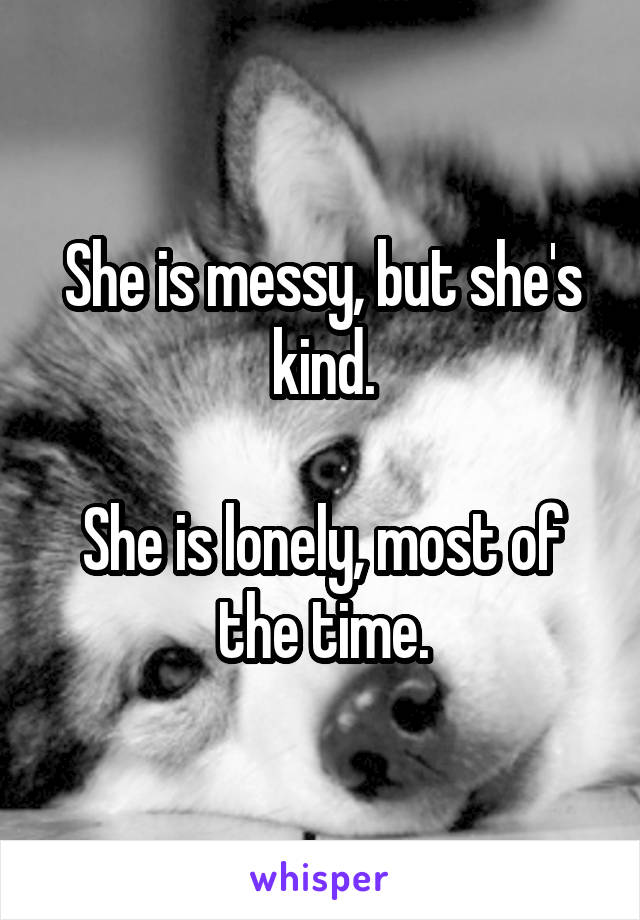 She is messy, but she's kind.

She is lonely, most of the time.