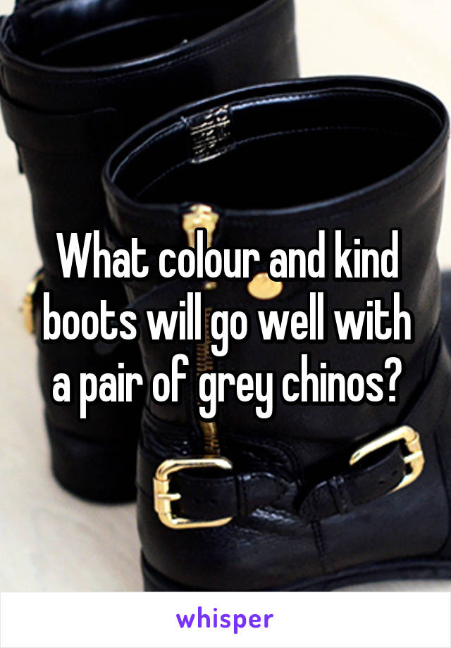 What colour and kind boots will go well with a pair of grey chinos?