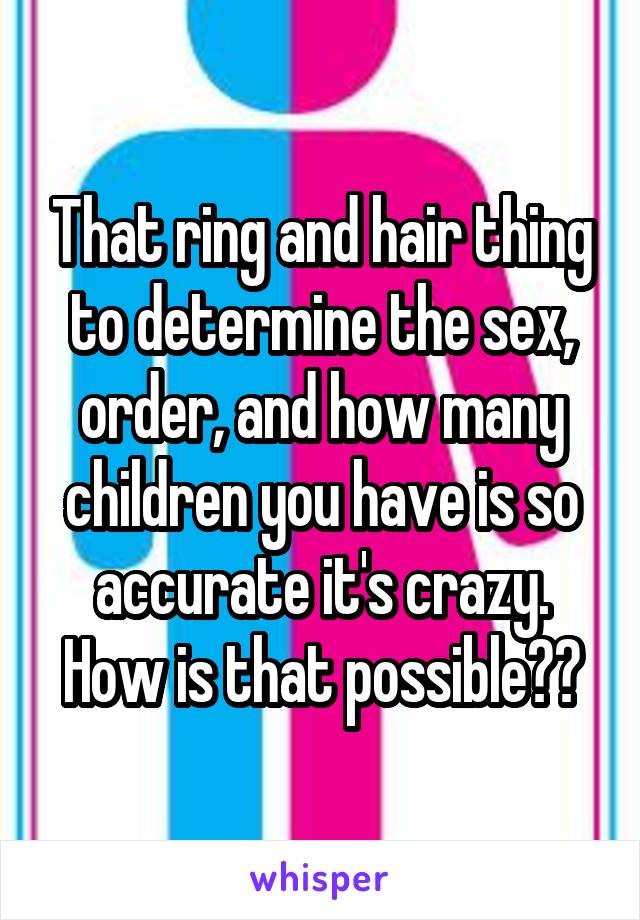 That ring and hair thing to determine the sex, order, and how many children you have is so accurate it's crazy. How is that possible??