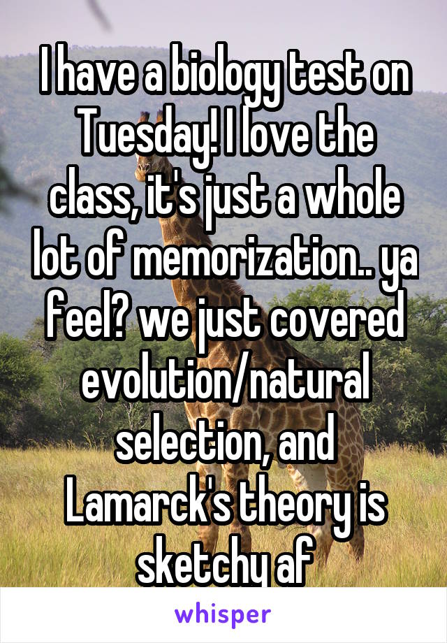 I have a biology test on Tuesday! I love the class, it's just a whole lot of memorization.. ya feel? we just covered evolution/natural selection, and Lamarck's theory is sketchy af