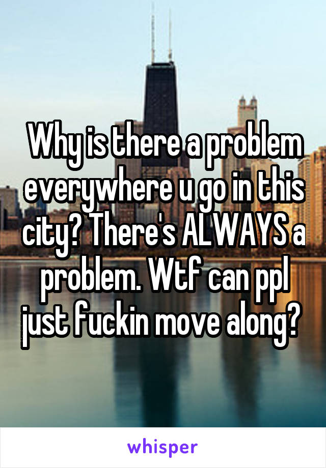 Why is there a problem everywhere u go in this city? There's ALWAYS a problem. Wtf can ppl just fuckin move along? 