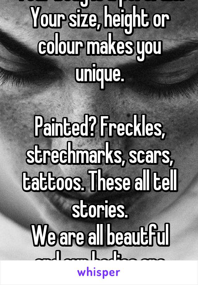Your body is a portrait.
Your size, height or colour makes you unique.

Painted? Freckles, strechmarks, scars, tattoos. These all tell stories.
We are all beautful and our bodies are artwork.