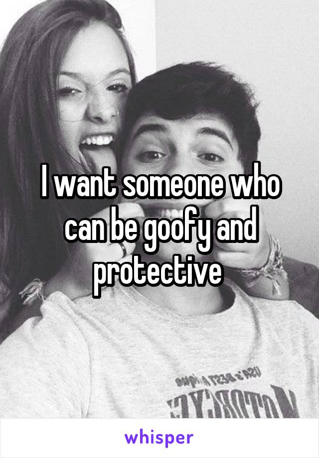 I want someone who can be goofy and protective 