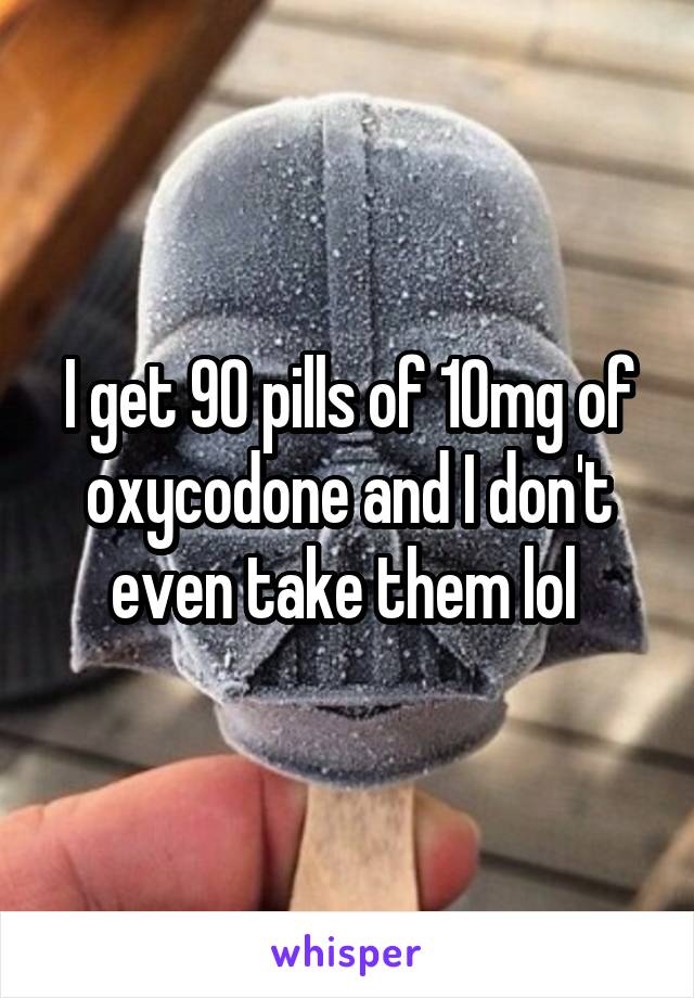 I get 90 pills of 10mg of oxycodone and I don't even take them lol 