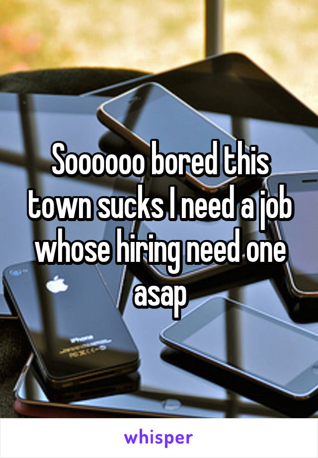 Soooooo bored this town sucks I need a job whose hiring need one asap