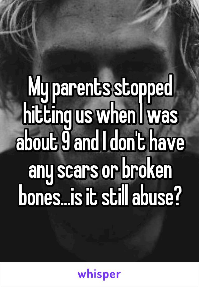 My parents stopped hitting us when I was about 9 and I don't have any scars or broken bones...is it still abuse?