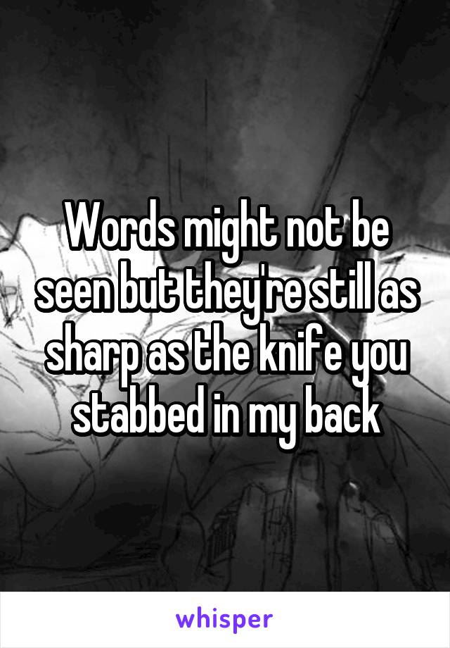 Words might not be seen but they're still as sharp as the knife you stabbed in my back
