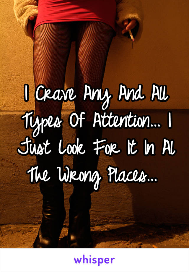 I Crave Any And All Types Of Attention... I Just Look For It In Al The Wrong Places... 