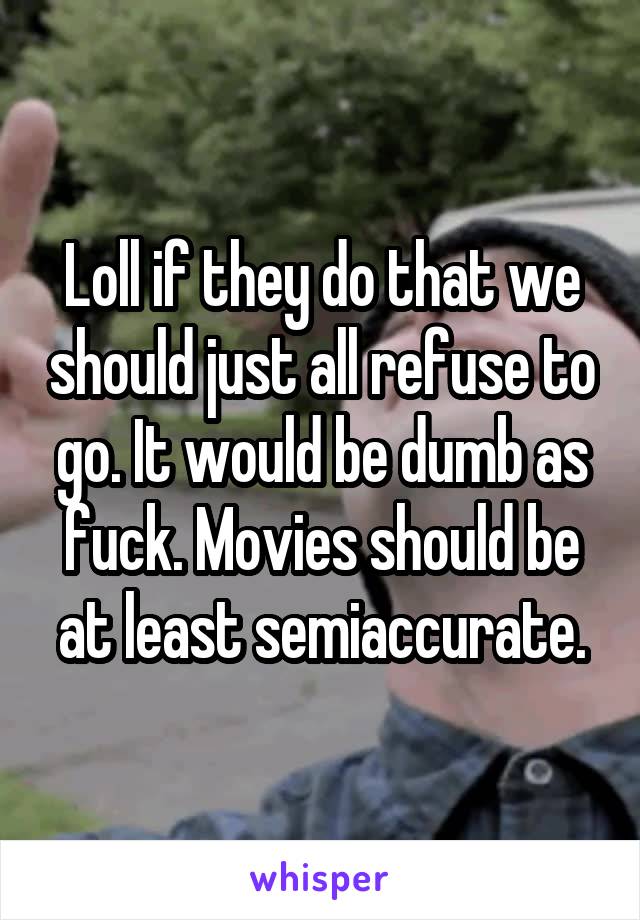 Loll if they do that we should just all refuse to go. It would be dumb as fuck. Movies should be at least semiaccurate.