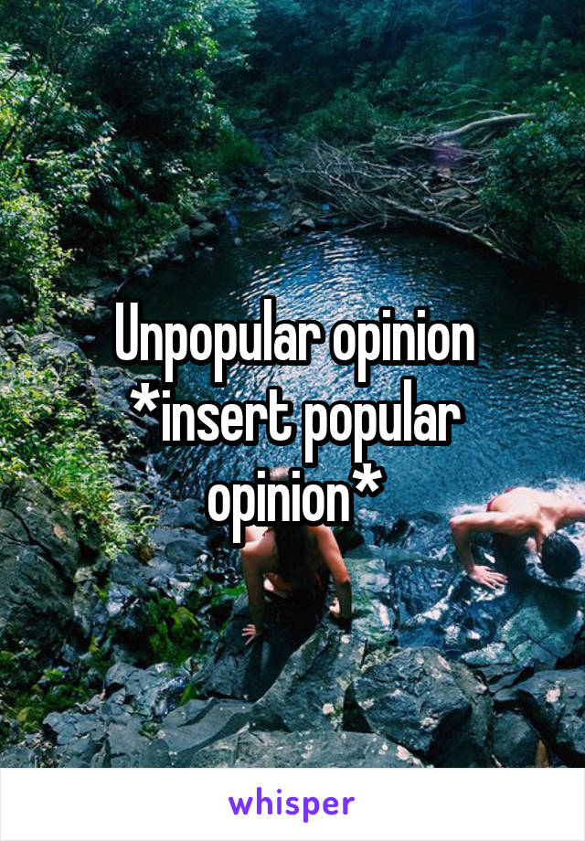 Unpopular opinion *insert popular opinion*
