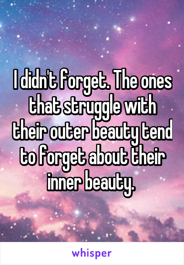 I didn't forget. The ones that struggle with their outer beauty tend to forget about their inner beauty. 