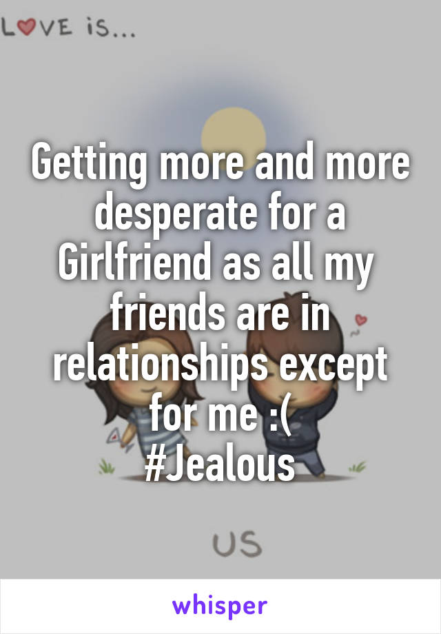 Getting more and more desperate for a Girlfriend as all my 
friends are in relationships except for me :(
#Jealous