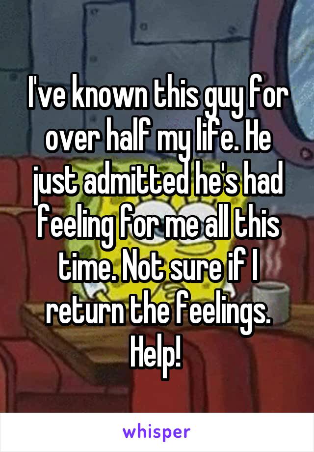 I've known this guy for over half my life. He just admitted he's had feeling for me all this time. Not sure if I return the feelings. Help! 