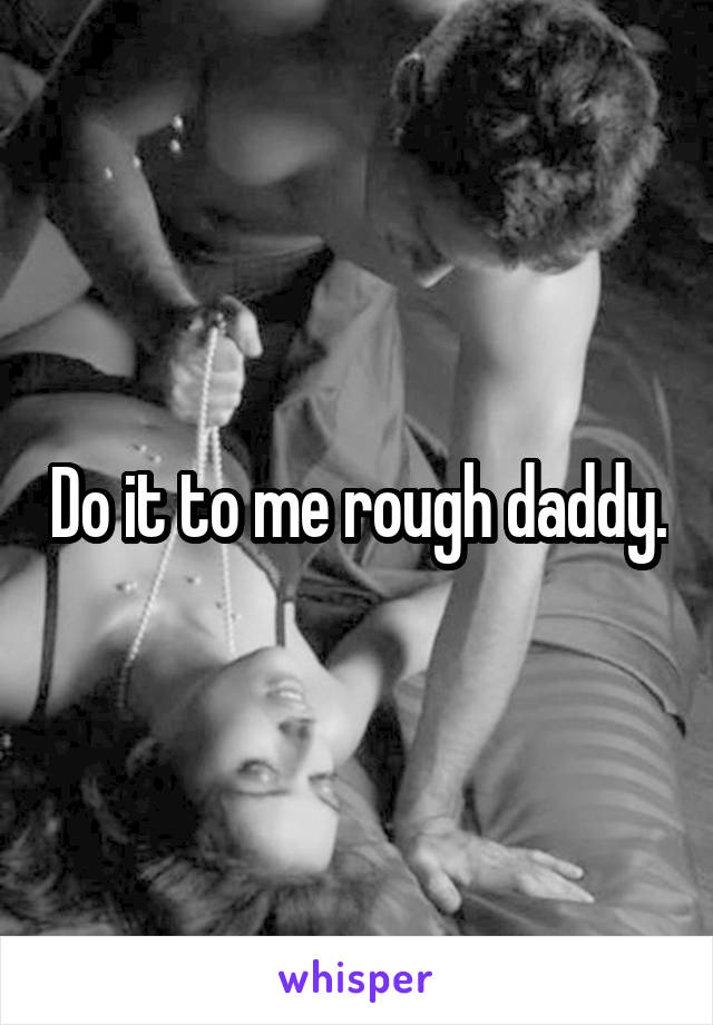 Do it to me rough daddy.
