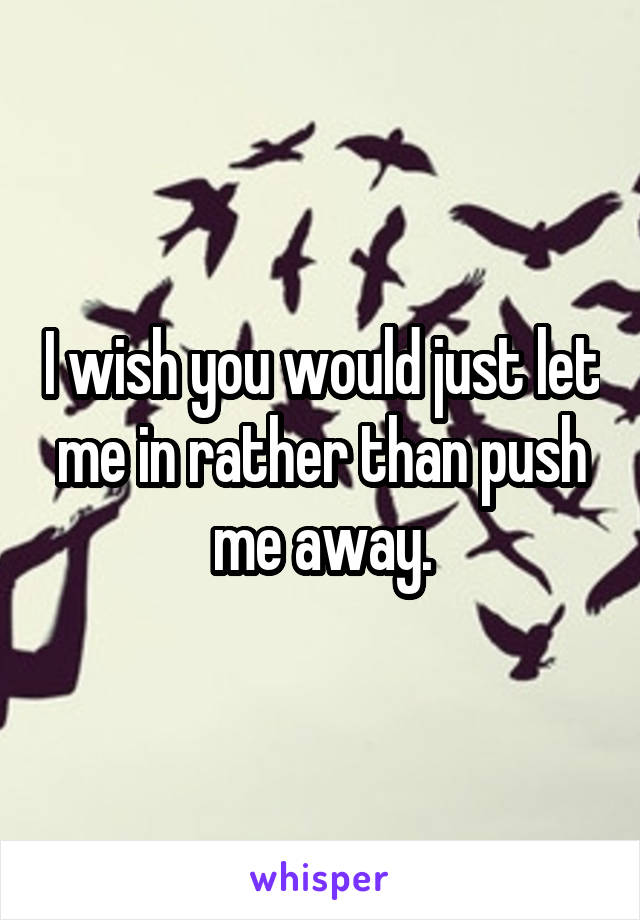 I wish you would just let me in rather than push me away.