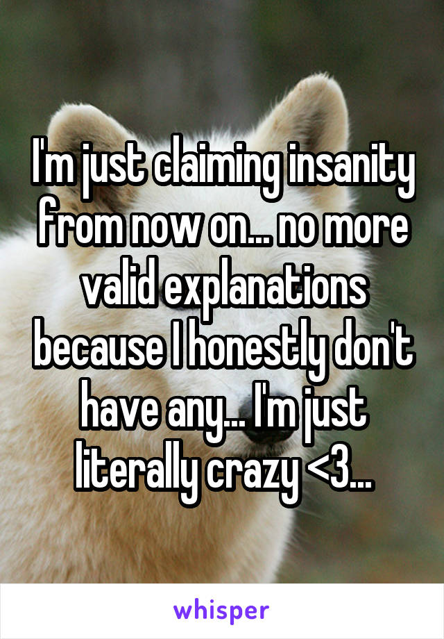 I'm just claiming insanity from now on... no more valid explanations because I honestly don't have any... I'm just literally crazy <3...