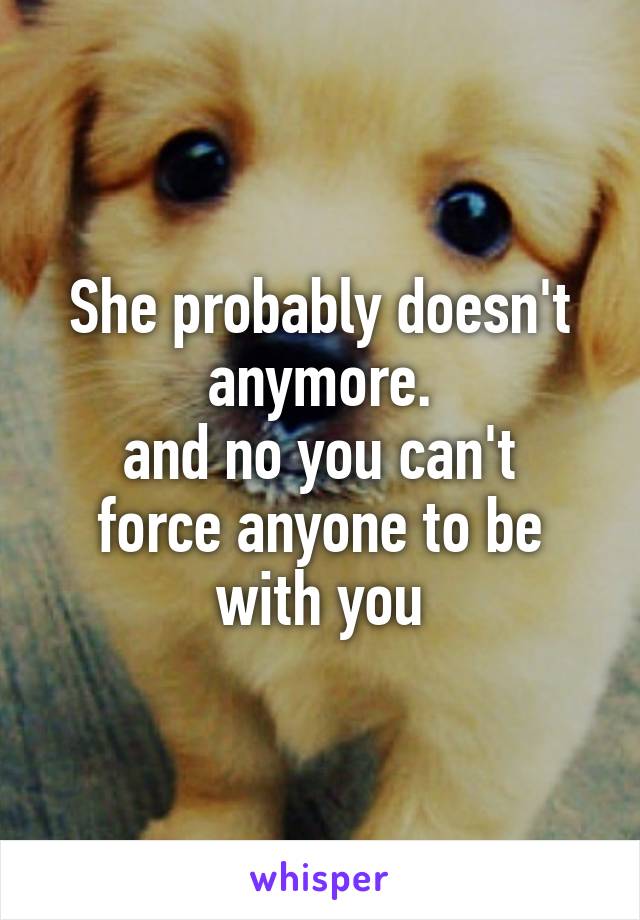 She probably doesn't anymore.
and no you can't force anyone to be with you