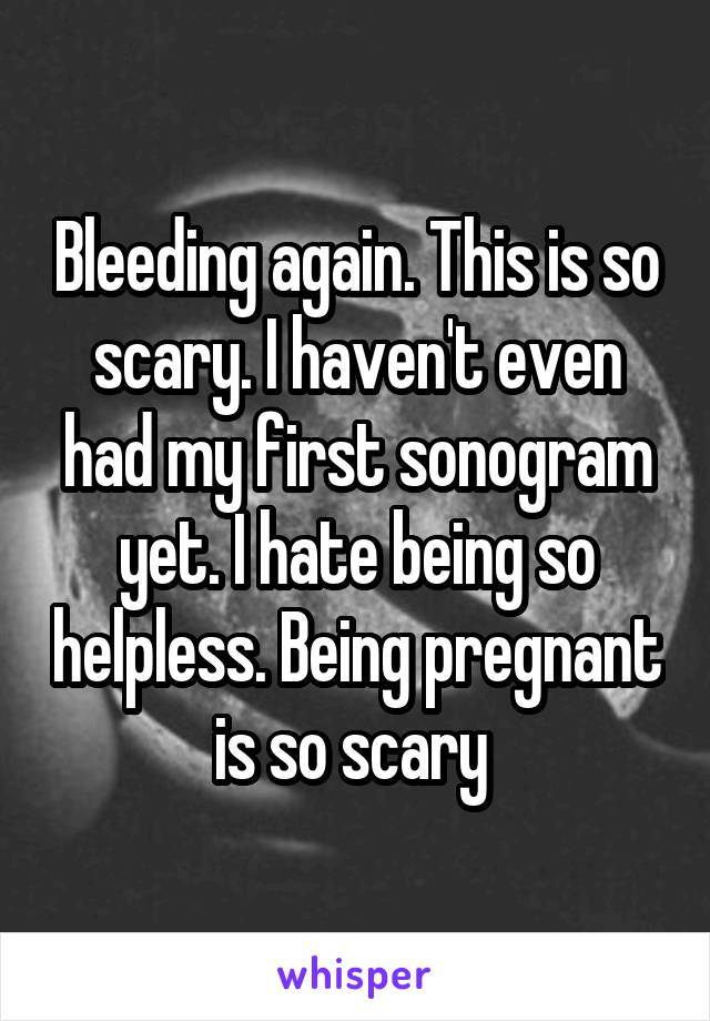 Bleeding again. This is so scary. I haven't even had my first sonogram yet. I hate being so helpless. Being pregnant is so scary 