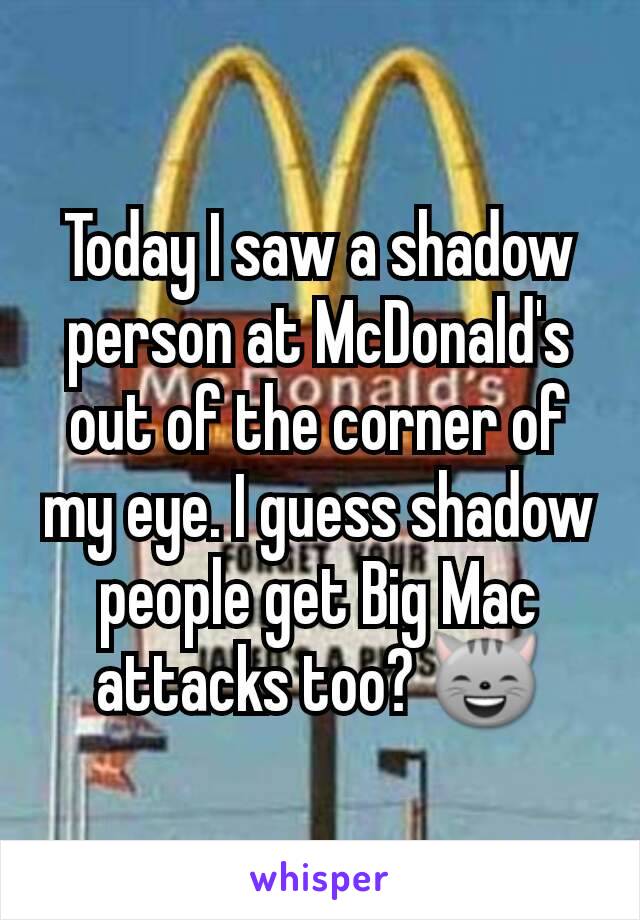 Today I saw a shadow person at McDonald's out of the corner of my eye. I guess shadow people get Big Mac attacks too? 😸