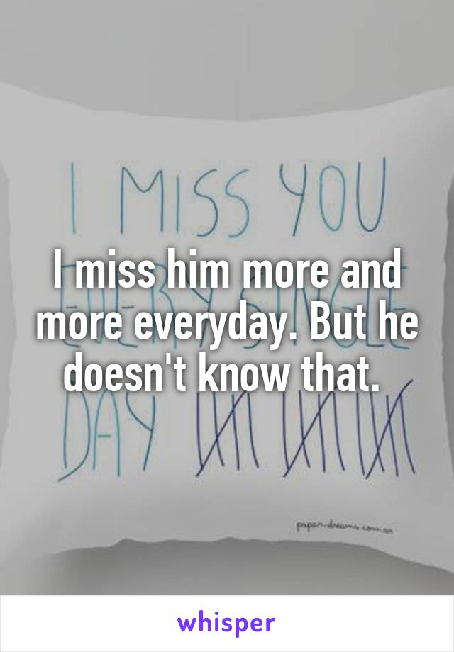 I miss him more and more everyday. But he doesn't know that. 