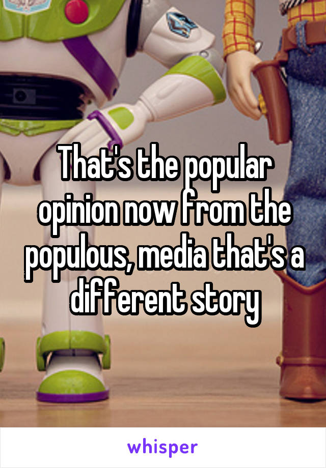 That's the popular opinion now from the populous, media that's a different story