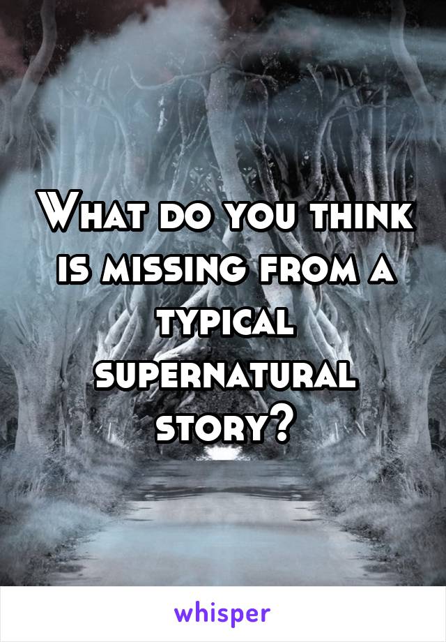 What do you think is missing from a typical supernatural story?