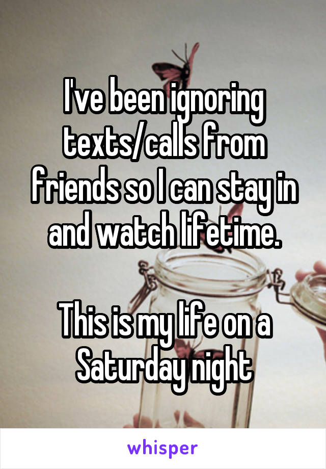 I've been ignoring texts/calls from friends so I can stay in and watch lifetime.

This is my life on a Saturday night