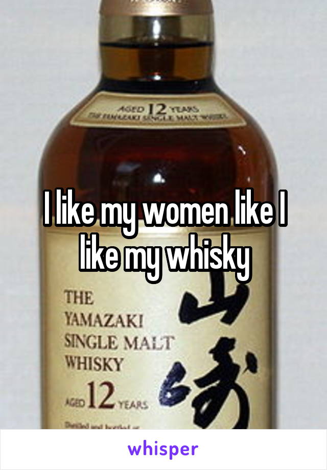 I like my women like I like my whisky