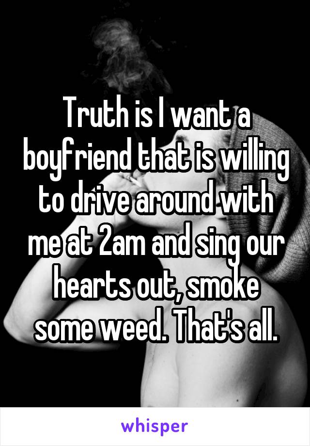 Truth is I want a boyfriend that is willing to drive around with me at 2am and sing our hearts out, smoke some weed. That's all.