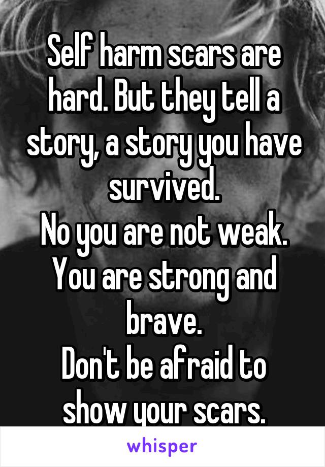 Self harm scars are hard. But they tell a story, a story you have survived.
No you are not weak. You are strong and brave.
Don't be afraid to show your scars.