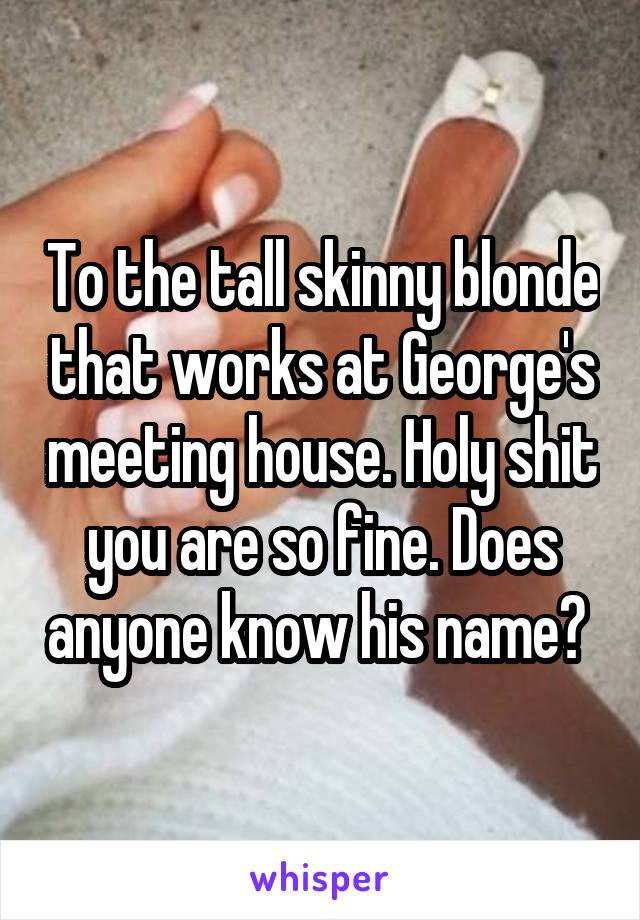 To the tall skinny blonde that works at George's meeting house. Holy shit you are so fine. Does anyone know his name? 