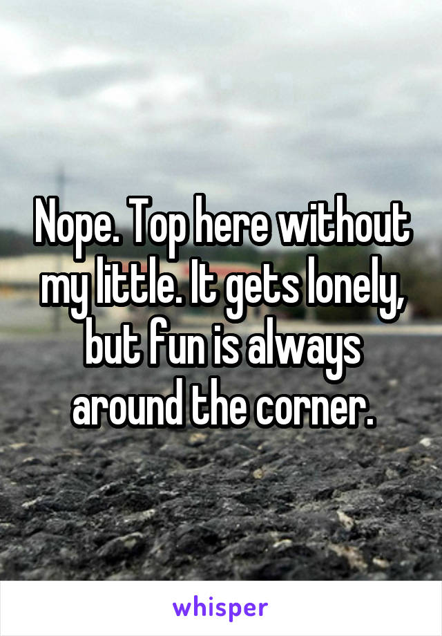Nope. Top here without my little. It gets lonely, but fun is always around the corner.