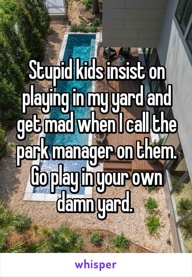 Stupid kids insist on playing in my yard and get mad when I call the park manager on them. Go play in your own damn yard. 