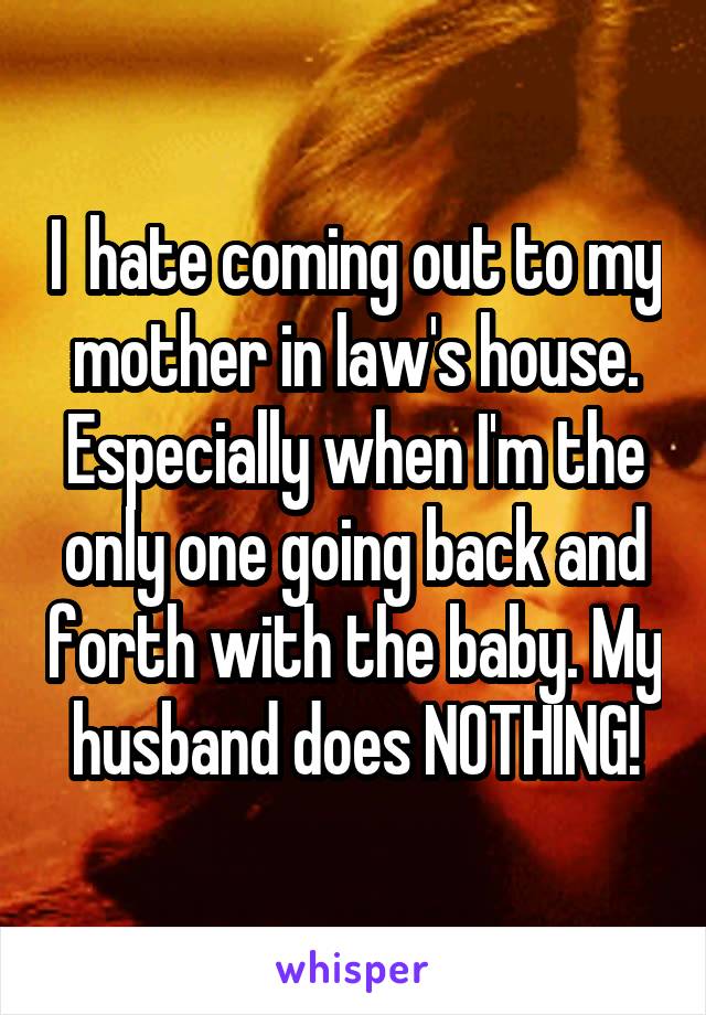 I  hate coming out to my mother in law's house. Especially when I'm the only one going back and forth with the baby. My husband does NOTHING!