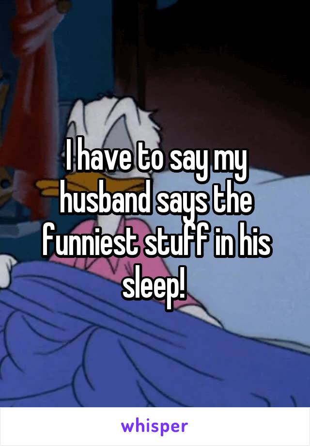 I have to say my husband says the funniest stuff in his sleep! 