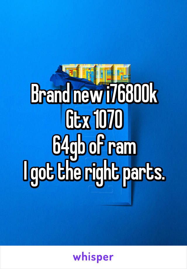 Brand new i76800k
Gtx 1070
64gb of ram
I got the right parts.
