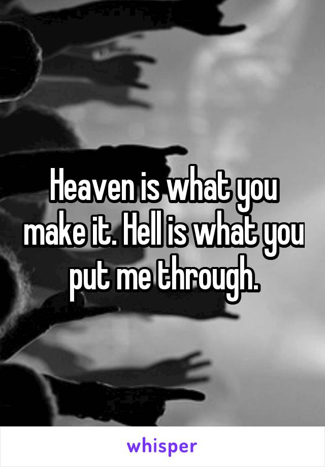 Heaven is what you make it. Hell is what you put me through.