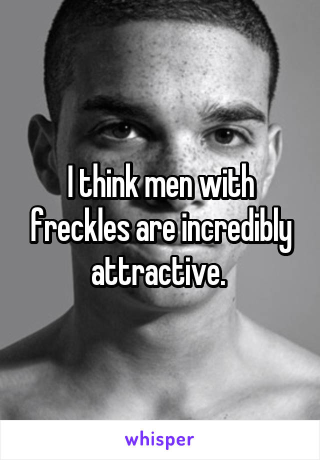 I think men with freckles are incredibly attractive. 